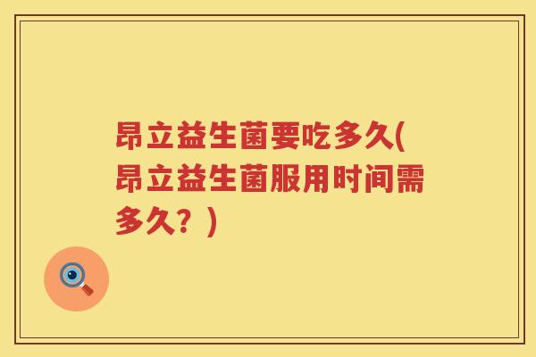 昂立益生菌要吃多久(昂立益生菌服用时间需多久?) 昂立益生菌要吃多久(昂立益生菌服用时间需多久?)