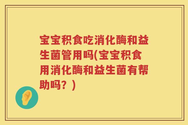宝宝积食吃消化酶和益生菌管用吗(宝宝积食用消化酶和益生菌有帮助吗?) 宝宝积食吃消化酶和益生菌管用吗(宝宝积食用消化酶和益生菌有帮助吗?)