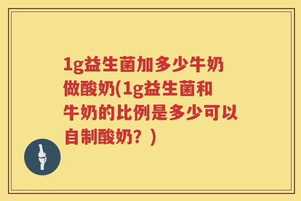 1g益生菌加多少牛奶做酸奶(1g益生菌和牛奶的比例是多少可以自制酸奶？)