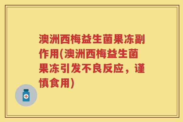 澳洲西梅益生菌果冻副作用(澳洲西梅益生菌果冻引发不良反应,谨慎食用) 澳洲西梅益生菌果冻副作用(澳洲西梅益生菌果冻引发不良反应,谨慎食用)