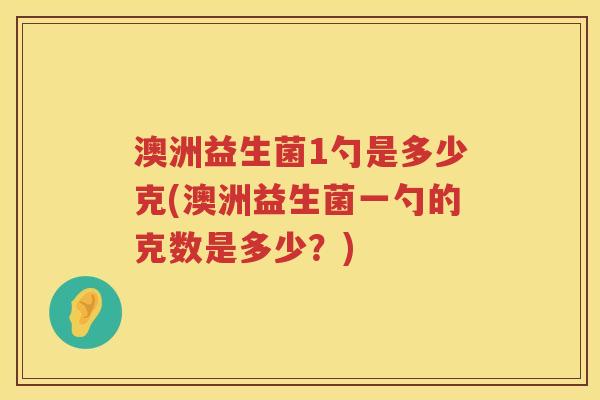 澳洲益生菌1勺是多少克(澳洲益生菌一勺的克数是多少?) 澳洲益生菌1勺是多少克(澳洲益生菌一勺的克数是多少?)