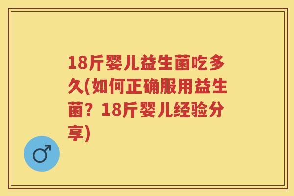 18斤婴儿益生菌吃多久(如何正确服用益生菌?18斤婴儿经验分享) 18斤婴儿益生菌吃多久(如何正确服用益生菌?18斤婴儿经验分享)