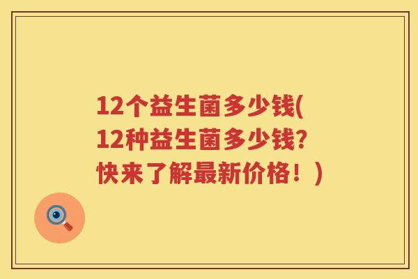 12个益生菌多少钱(12种益生菌多少钱?快来了解新价格!) 12个益生菌多少钱(12种益生菌多少钱?快来了解新价格!)