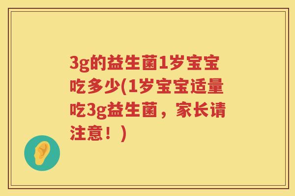 3g的益生菌1岁宝宝吃多少(1岁宝宝适量吃3g益生菌,家长请注意!) 3g的益生菌1岁宝宝吃多少(1岁宝宝适量吃3g益生菌,家长请注意!)