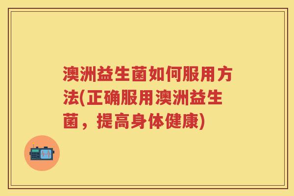 澳洲益生菌如何服用方法(正确服用澳洲益生菌，提高身体健康)