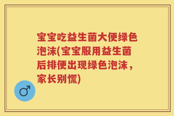 宝宝吃益生菌大便绿色泡沫(宝宝服用益生菌后排便出现绿色泡沫,家长别慌) 宝宝吃益生菌大便绿色泡沫(宝宝服用益生菌后排便出现绿色泡沫,家长别慌)