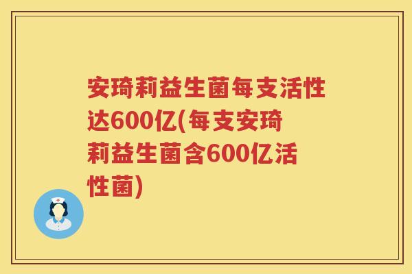 安琦莉益生菌每支活性达600亿(每支安琦莉益生菌含600亿活性菌) 安琦莉益生菌每支活性达600亿(每支安琦莉益生菌含600亿活性菌)