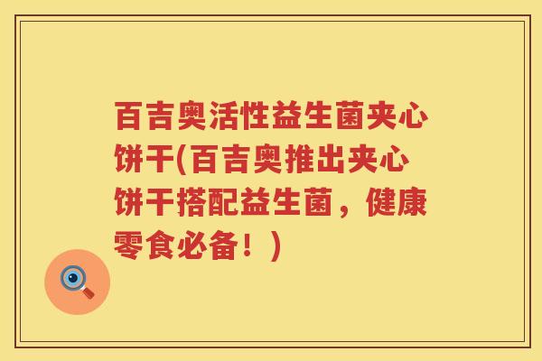 百吉奥活性益生菌夹心饼干(百吉奥推出夹心饼干搭配益生菌,健康零食必备!) 百吉奥活性益生菌夹心饼干(百吉奥推出夹心饼干搭配益生菌,健康零食必备!)