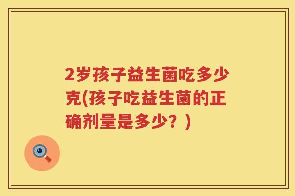 2岁孩子益生菌吃多少克(孩子吃益生菌的正确剂量是多少？)