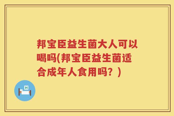 邦宝臣益生菌大人可以喝吗(邦宝臣益生菌适合成年人食用吗?) 邦宝臣益生菌大人可以喝吗(邦宝臣益生菌适合成年人食用吗?)