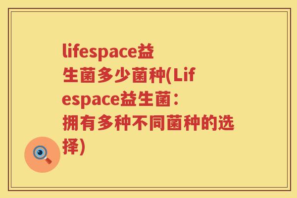 lifespace益生菌多少菌种(Lifespace益生菌:拥有多种不同菌种的选择) lifespace益生菌多少菌种(Lifespace益生菌:拥有多种不同菌种的选择)