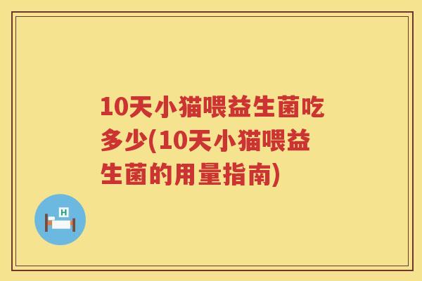 10天小猫喂益生菌吃多少(10天小猫喂益生菌的用量指南)