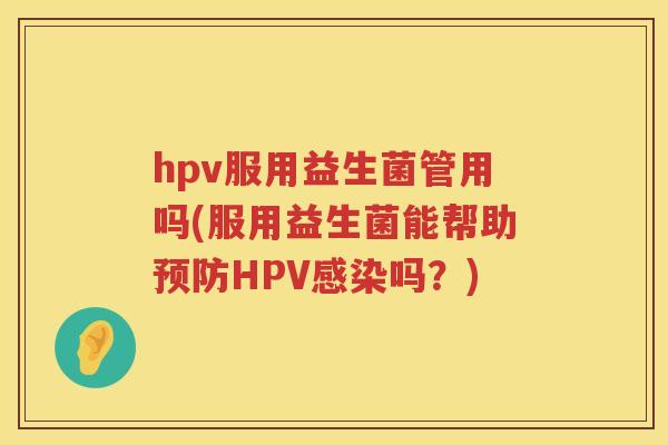 hpv服用益生菌管用吗(服用益生菌能帮助HPV吗?) hpv服用益生菌管用吗(服用益生菌能帮助HPV吗?)