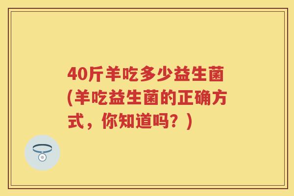 40斤羊吃多少益生菌(羊吃益生菌的正确方式,你知道吗?) 40斤羊吃多少益生菌(羊吃益生菌的正确方式,你知道吗?)