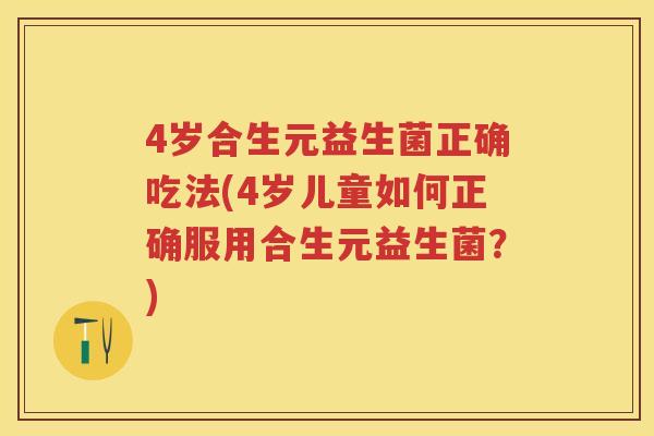 4岁合生元益生菌正确吃法(4岁儿童如何正确服用合生元益生菌?) 4岁合生元益生菌正确吃法(4岁儿童如何正确服用合生元益生菌?)
