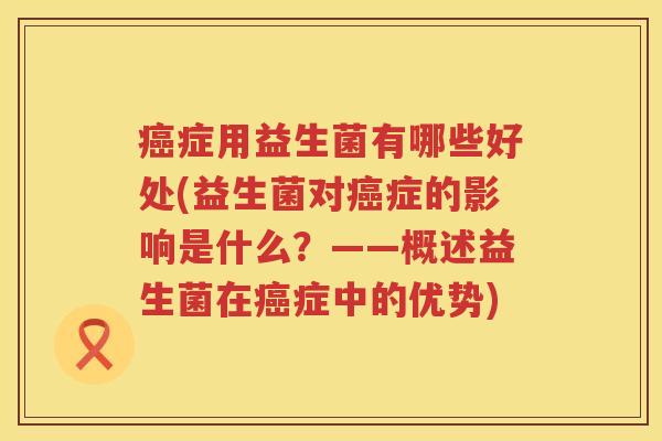 症用益生菌有哪些好处(益生菌对症的影响是什么?——概述益生菌在症中的优势) 症用益生菌有哪些好处(益生菌对症的影响是什么?——概述益生菌在症中的优势)