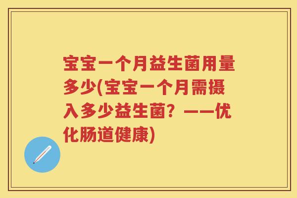 宝宝一个月益生菌用量多少(宝宝一个月需摄入多少益生菌?——优化肠道健康) 宝宝一个月益生菌用量多少(宝宝一个月需摄入多少益生菌?——优化肠道健康)