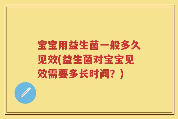 宝宝用益生菌一般多久见效(益生菌对宝宝见效需要多长时间?) 宝宝用益生菌一般多久见效(益生菌对宝宝见效需要多长时间?)
