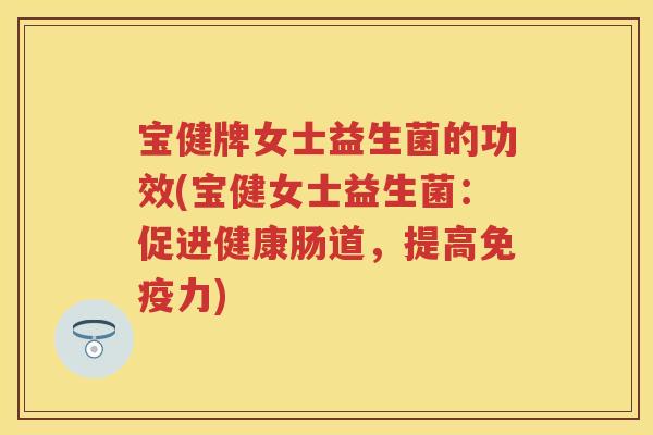 宝健牌女士益生菌的功效(宝健女士益生菌:促进健康肠道,提高力) 宝健牌女士益生菌的功效(宝健女士益生菌:促进健康肠道,提高力)