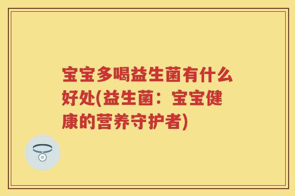 宝宝多喝益生菌有什么好处(益生菌:宝宝健康的营养守护者) 宝宝多喝益生菌有什么好处(益生菌:宝宝健康的营养守护者)