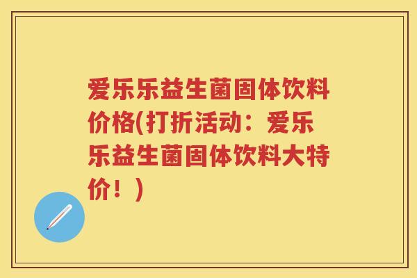 爱乐乐益生菌固体饮料价格(打折活动:爱乐乐益生菌固体饮料大特价!) 爱乐乐益生菌固体饮料价格(打折活动:爱乐乐益生菌固体饮料大特价!)