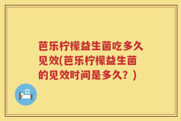 芭乐柠檬益生菌吃多久见效(芭乐柠檬益生菌的见效时间是多久?) 芭乐柠檬益生菌吃多久见效(芭乐柠檬益生菌的见效时间是多久?)