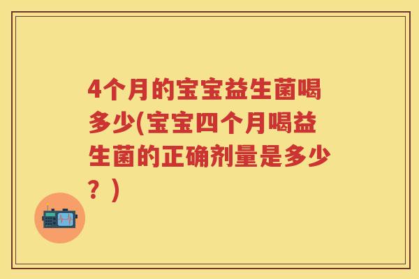 4个月的宝宝益生菌喝多少(宝宝四个月喝益生菌的正确剂量是多少?) 4个月的宝宝益生菌喝多少(宝宝四个月喝益生菌的正确剂量是多少?)
