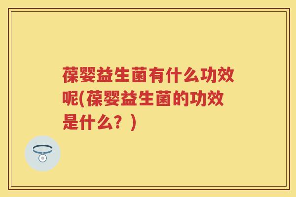 葆婴益生菌有什么功效呢(葆婴益生菌的功效是什么？)