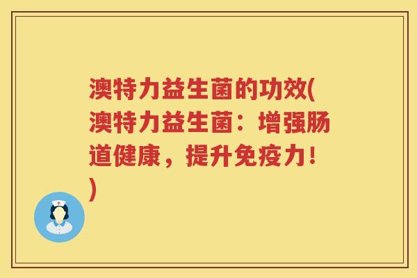 澳特力益生菌的功效(澳特力益生菌:增强肠道健康,提升力!) 澳特力益生菌的功效(澳特力益生菌:增强肠道健康,提升力!)