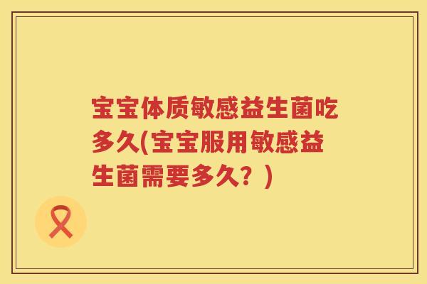 宝宝体质敏感益生菌吃多久(宝宝服用敏感益生菌需要多久?) 宝宝体质敏感益生菌吃多久(宝宝服用敏感益生菌需要多久?)