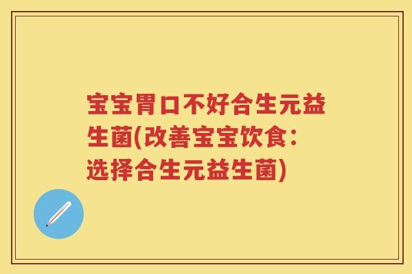 宝宝胃口不好合生元益生菌(改善宝宝饮食：选择合生元益生菌)
