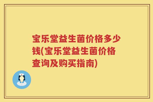 宝乐堂益生菌价格多少钱(宝乐堂益生菌价格查询及购买指南) 宝乐堂益生菌价格多少钱(宝乐堂益生菌价格查询及购买指南)