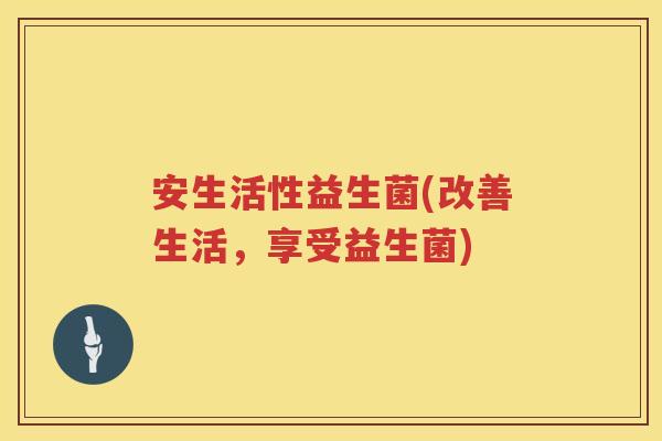 安生活性益生菌(改善生活，享受益生菌)