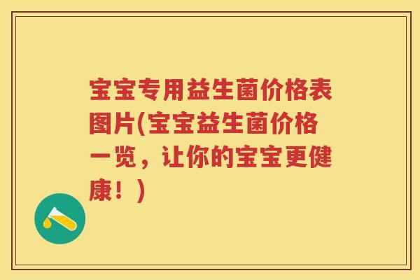 宝宝专用益生菌价格表图片(宝宝益生菌价格一览,让你的宝宝更健康!) 宝宝专用益生菌价格表图片(宝宝益生菌价格一览,让你的宝宝更健康!)