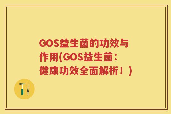 GOS益生菌的功效与作用(GOS益生菌:健康功效全面解析!) GOS益生菌的功效与作用(GOS益生菌:健康功效全面解析!)