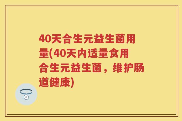 40天合生元益生菌用量(40天内适量食用合生元益生菌,维护肠道健康) 40天合生元益生菌用量(40天内适量食用合生元益生菌,维护肠道健康)