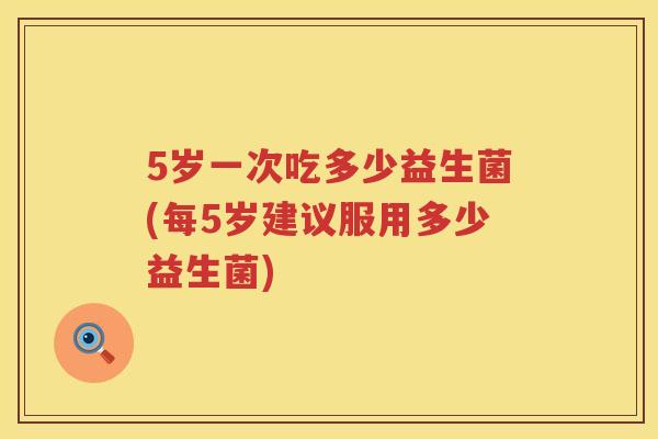 5岁一次吃多少益生菌(每5岁建议服用多少益生菌) 5岁一次吃多少益生菌(每5岁建议服用多少益生菌)