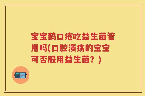 宝宝鹅口疮吃益生菌管用吗(的宝宝可否服用益生菌？)