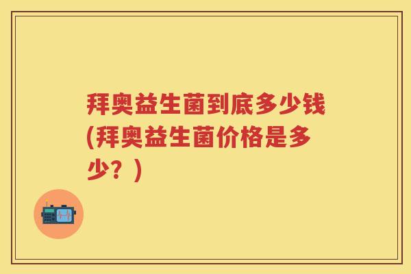 拜奥益生菌到底多少钱(拜奥益生菌价格是多少？)