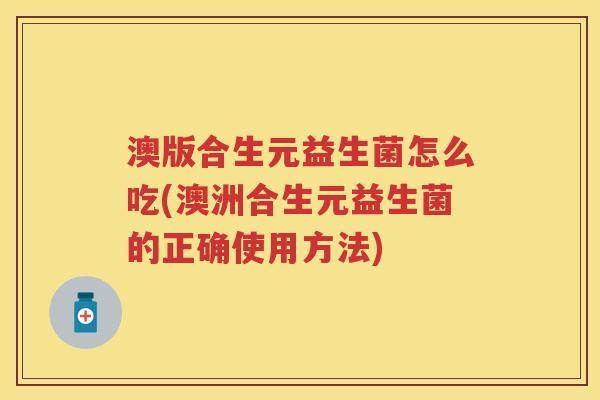 澳版合生元益生菌怎么吃(澳洲合生元益生菌的正确使用方法)