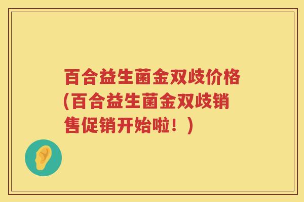百合益生菌金双歧价格(百合益生菌金双歧销售促销开始啦!) 百合益生菌金双歧价格(百合益生菌金双歧销售促销开始啦!)