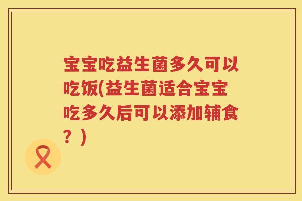 宝宝吃益生菌多久可以吃饭(益生菌适合宝宝吃多久后可以添加辅食？)