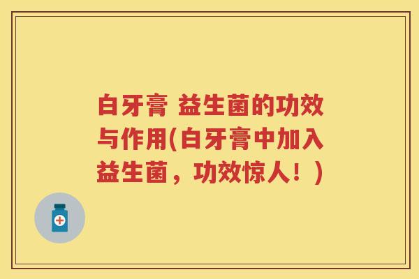 白牙膏 益生菌的功效与作用(白牙膏中加入益生菌,功效惊人!) 白牙膏 益生菌的功效与作用(白牙膏中加入益生菌,功效惊人!)