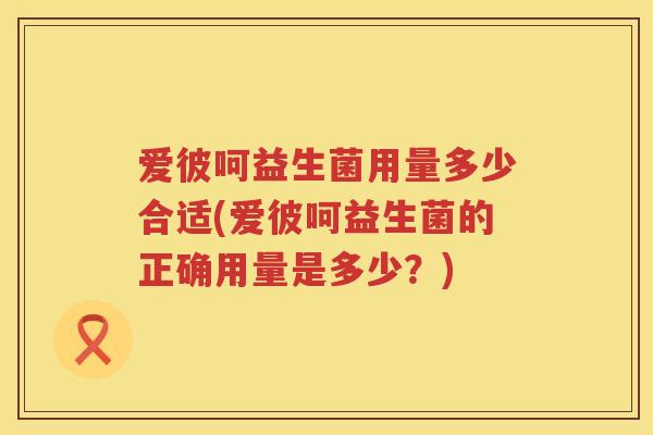 爱彼呵益生菌用量多少合适(爱彼呵益生菌的正确用量是多少?) 爱彼呵益生菌用量多少合适(爱彼呵益生菌的正确用量是多少?)