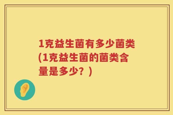 1克益生菌有多少菌类(1克益生菌的菌类含量是多少?) 1克益生菌有多少菌类(1克益生菌的菌类含量是多少?)