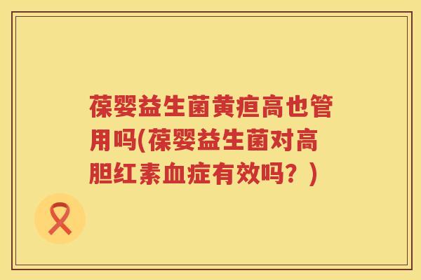葆婴益生菌黄疸高也管用吗(葆婴益生菌对高胆红素症有效吗?) 葆婴益生菌黄疸高也管用吗(葆婴益生菌对高胆红素症有效吗?)
