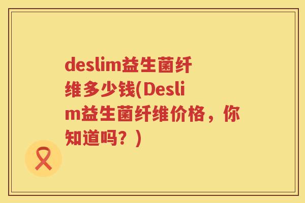 deslim益生菌纤维多少钱(Deslim益生菌纤维价格，你知道吗？)