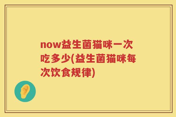 now益生菌猫咪一次吃多少(益生菌猫咪每次饮食规律) now益生菌猫咪一次吃多少(益生菌猫咪每次饮食规律)