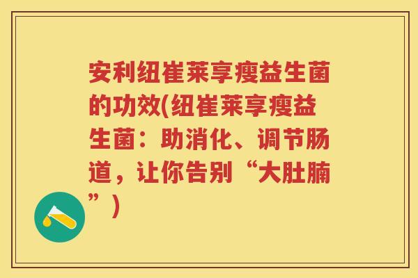 安利纽崔莱享瘦益生菌的功效(纽崔莱享瘦益生菌:助消化、调节肠道,让你告别“大肚腩”) 安利纽崔莱享瘦益生菌的功效(纽崔莱享瘦益生菌:助消化、调节肠道,让你告别“大肚腩”)