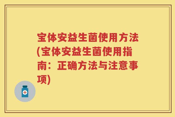 宝体安益生菌使用方法(宝体安益生菌使用指南:正确方法与注意事项) 宝体安益生菌使用方法(宝体安益生菌使用指南:正确方法与注意事项)
